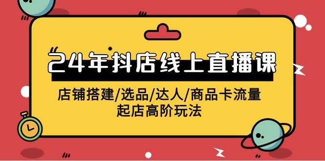2024年抖店線上直播課，店鋪搭建/選品/達(dá)人/商品卡流量/起店高階玩法