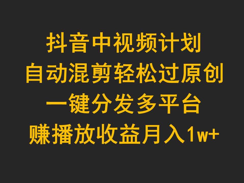 抖音中視頻計劃，自動混剪輕松過原創，一鍵分發多平臺賺播放收益，月入1w+