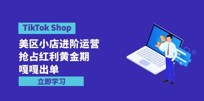 TikTok Shop-美區小店進階運營，搶占紅利黃金期 嘎嘎出單（7節課）