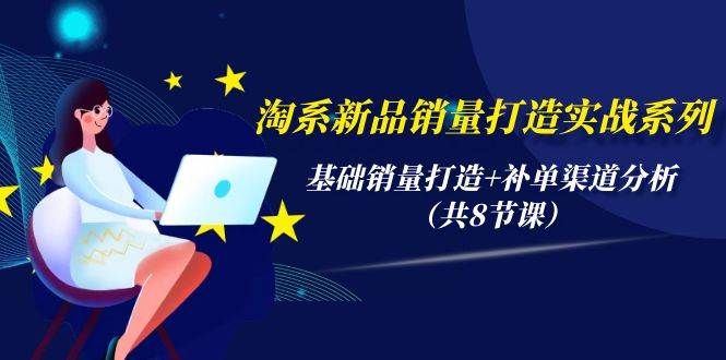 淘系新品銷量打造實(shí)戰(zhàn)系列，基礎(chǔ)銷量打造+補(bǔ)單渠道分析（共8節(jié)課）