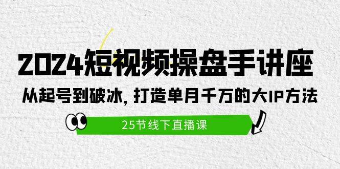 2024短視頻操盤手講座：從起號到破冰，打造單月千萬的大IP方法（25節(jié)）