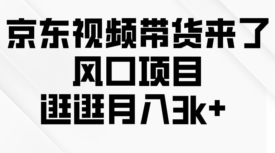 京東短視頻帶貨來了，風口項目，逛逛月入3k+
