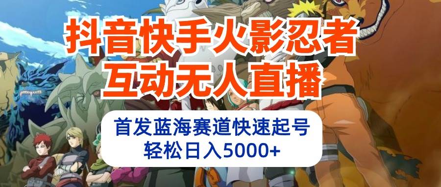 抖音快手火影忍者互動無人直播 藍(lán)海賽道快速起號 日入5000+教程+軟件+素材