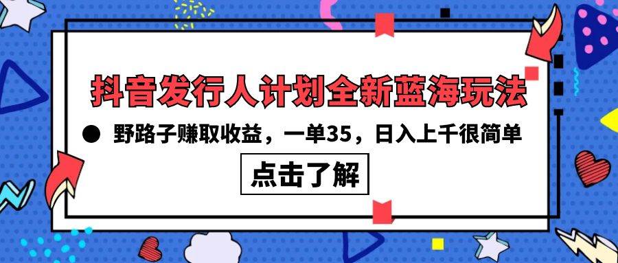 抖音發(fā)行人計劃全新藍海玩法，野路子賺取收益，一單35，日入上千很簡單!