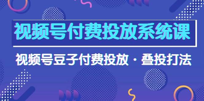 視頻號付費投放系統(tǒng)課，視頻號豆子付費投放·疊投打法（高清視頻課）