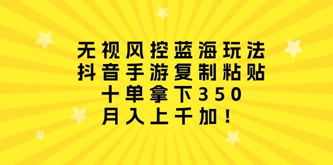 無(wú)視風(fēng)控藍(lán)海玩法，抖音手游復(fù)制粘貼，十單拿下350，月入上千加！