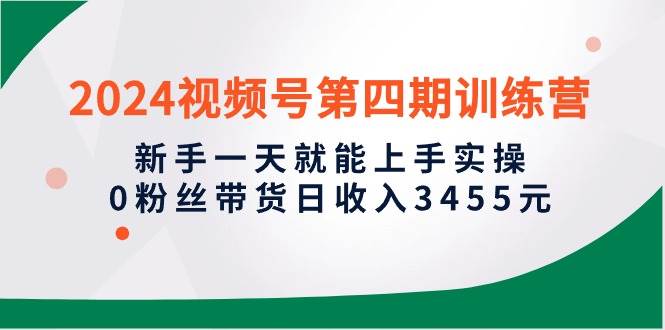 2024視頻號第四期訓(xùn)練營，新手一天就能上手實(shí)操，0粉絲帶貨日收入3455元