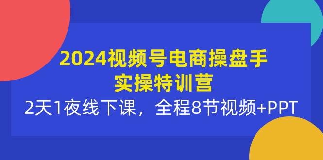 2024視頻號電商操盤手實操特訓(xùn)營：2天1夜線下課，全程8節(jié)視頻+PPT