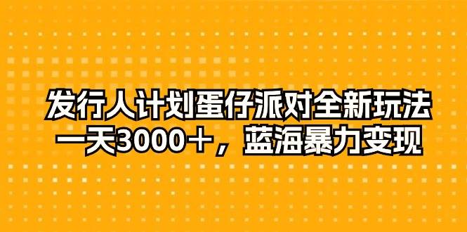 發(fā)行人計(jì)劃蛋仔派對(duì)全新玩法，一天3000＋，藍(lán)海暴力變現(xiàn)