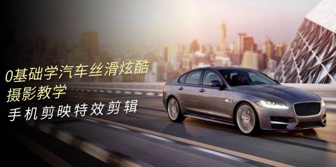 0基礎學汽車 絲滑炫酷攝影教學，手機剪映特效剪輯（66節(jié)也就是）