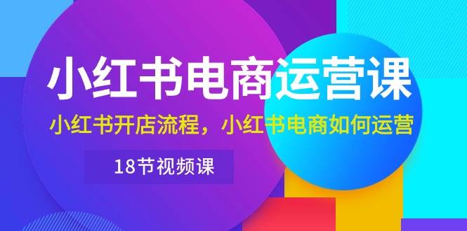 小紅書·電商運營課：小紅書開店流程，小紅書電商如何運營（18節視頻課）