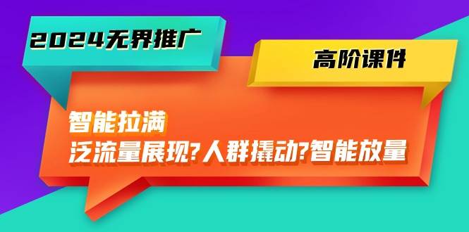 2024無界推廣 高階課件，智能拉滿，泛流量展現(xiàn)→人群撬動→智能放量-45節(jié)