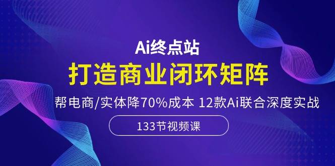 Ai終點站，打造商業閉環矩陣，幫電商/實體降70%成本，12款Ai聯合深度實戰