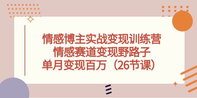 情感博主實(shí)戰(zhàn)變現(xiàn)訓(xùn)練營(yíng)，情感賽道變現(xiàn)野路子，單月變現(xiàn)百萬(wàn)（26節(jié)課）