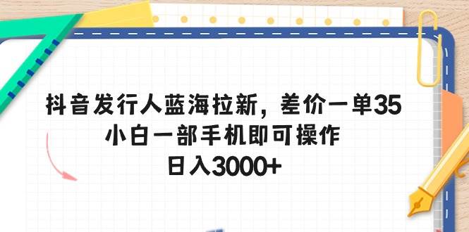 抖音發(fā)行人藍(lán)海拉新，差價(jià)一單35，小白一部手機(jī)即可操作，日入3000+