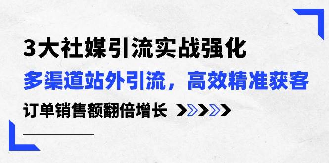 3大社媒引流實操強化，多渠道站外引流/高效精準(zhǔn)獲客/訂單銷售額翻倍增長