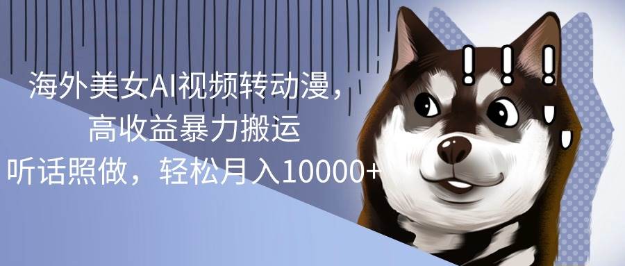 海外美女AI視頻轉動漫，高收益暴力搬運，聽話照做，輕松月入10000+