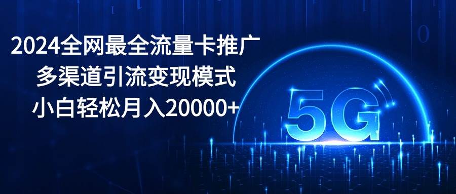 2024全網最全流量卡推廣多渠道引流變現模式，小白輕松月入20000+