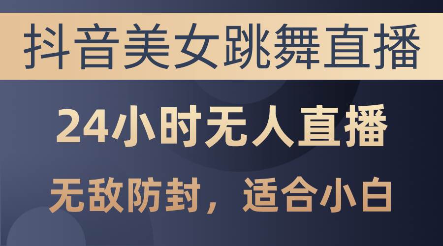 抖音美女跳舞直播，日入3000+，24小時無人直播，無敵防封技術，小白最…