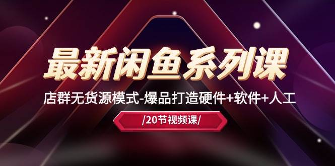 最新閑魚系列課，店群無貨源模式-爆品打造硬件+軟件+人工（20節課）