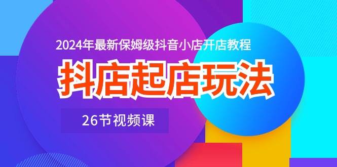 抖店起店玩法，2024年最新保姆級抖音小店開店教程（26節視頻課）