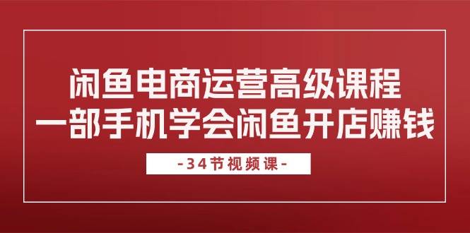 閑魚電商運(yùn)營高級課程，一部手機(jī)學(xué)會閑魚開店賺錢（34節(jié)課）