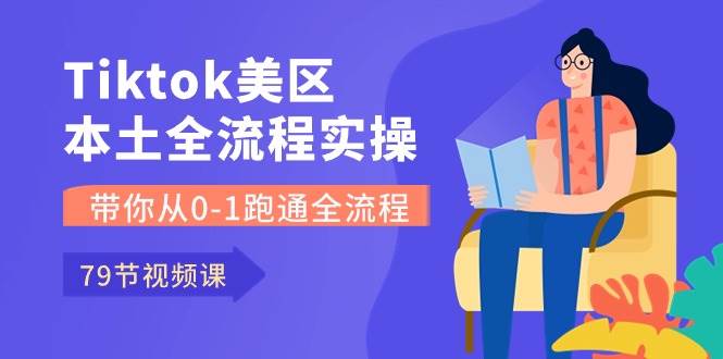 Tiktok-美區(qū)本土全流程實操課，帶你從0-1跑通全流程（79節(jié)課）