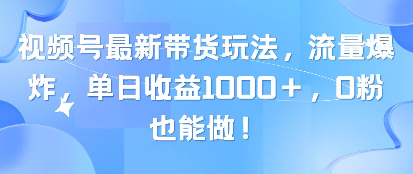 視頻號最新帶貨玩法，流量爆炸，單日收益1000＋，0粉也能做！