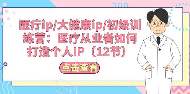 醫(yī)療ip/大健康ip/初級訓練營：醫(yī)療從業(yè)者如何打造個人IP（12節(jié)）