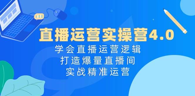 直播運(yùn)營(yíng)實(shí)操營(yíng)4.0：學(xué)會(huì)直播運(yùn)營(yíng)邏輯，打造爆量直播間，實(shí)戰(zhàn)精準(zhǔn)運(yùn)營(yíng)