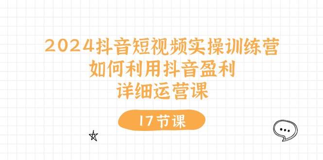 2024抖音短視頻實(shí)操訓(xùn)練營：如何利用抖音盈利，詳細(xì)運(yùn)營課（17節(jié)視頻課）
