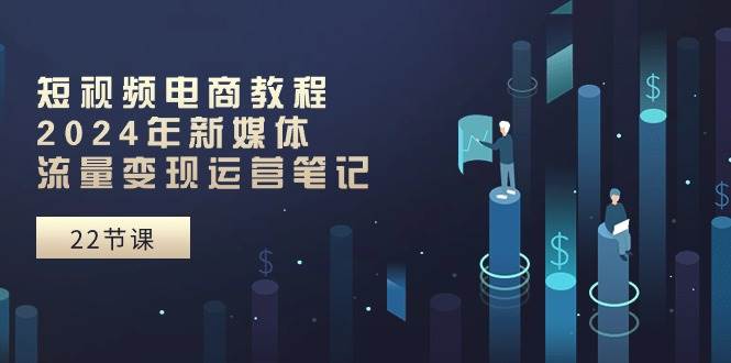 短視頻電商教程：2024年新媒體流量變現(xiàn)運(yùn)營(yíng)筆記（25節(jié)課）