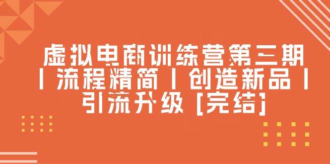 虛擬電商訓(xùn)練營第三期丨流程精簡丨創(chuàng)造新品丨引流升級 [完結(jié)]