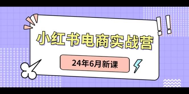 小紅書電商實(shí)戰(zhàn)營(yíng)：小紅書筆記帶貨和無(wú)人直播，24年6月新課