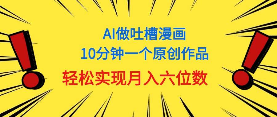 用AI做中式吐槽漫畫，10分鐘一個原創(chuàng)作品，輕松實現(xiàn)月入6位數(shù)
