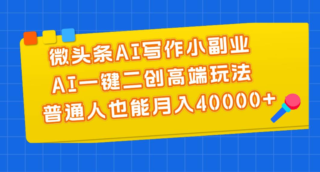 微頭條AI寫作小副業(yè)，AI一鍵二創(chuàng)高端玩法 普通人也能月入40000+