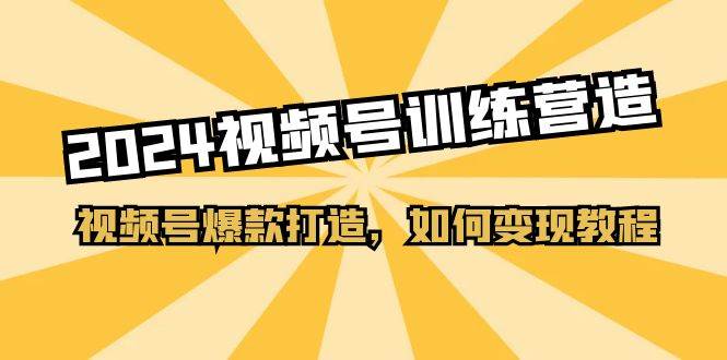 2024視頻號訓練營，視頻號爆款打造，如何變現教程（20節課）