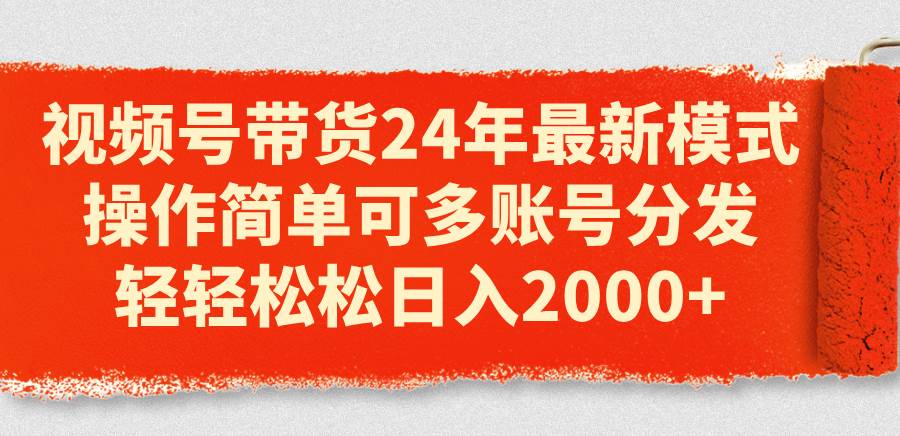 視頻號帶貨24年最新模式，操作簡單可多賬號分發(fā)，輕輕松松日入2000+