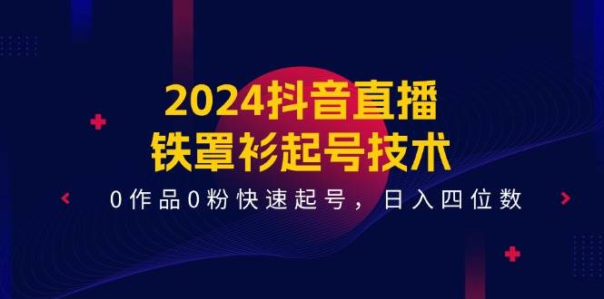 2024抖音直播-鐵罩衫起號技術，0作品0粉快速起號，日入四位數(shù)（14節(jié)課）