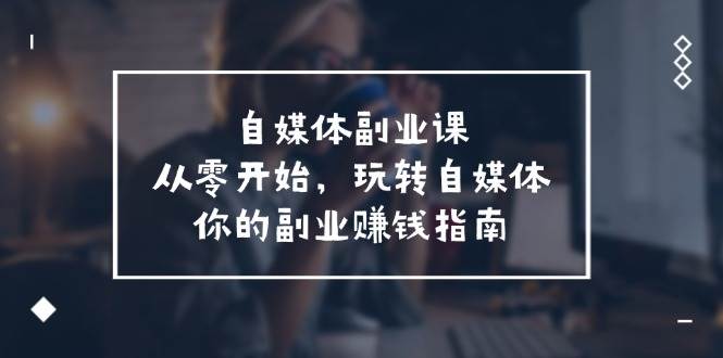 自媒體-副業課，從0開始，玩轉自媒體——你的副業賺錢指南（58節課）插圖