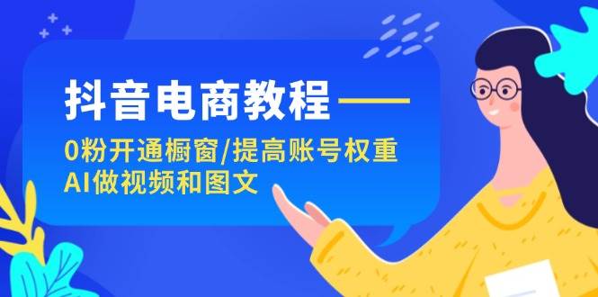 抖音電商教程：0粉開(kāi)通櫥窗/提高賬號(hào)權(quán)重/AI做視頻和圖文插圖
