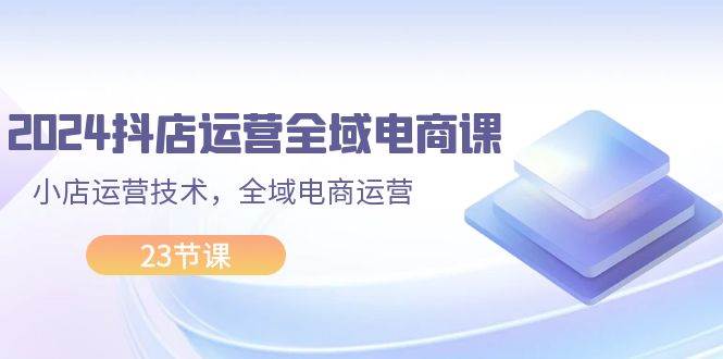 2024抖店運營-全域電商課，小店運營技術(shù)，全域電商運營（23節(jié)課）插圖