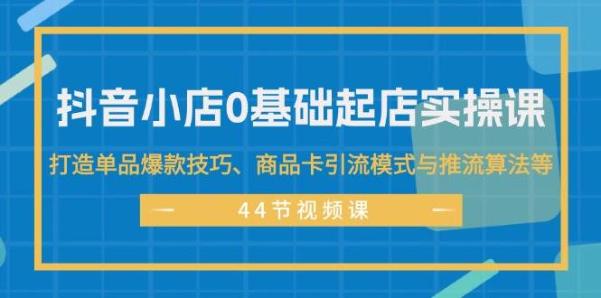 抖音小店0基礎(chǔ)起店實(shí)操課，打造單品爆款技巧、商品卡引流模式與推流算法等插圖