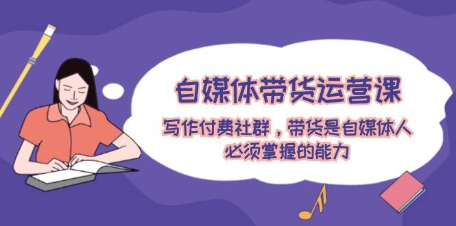 自媒體帶貨運(yùn)營(yíng)課：寫(xiě)作付費(fèi)社群，帶貨是自媒體人必須掌握的能力
