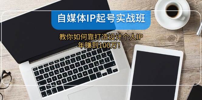 自媒體IP-起號實戰班：教你如何靠打造設計個人IP，年賺到100萬！