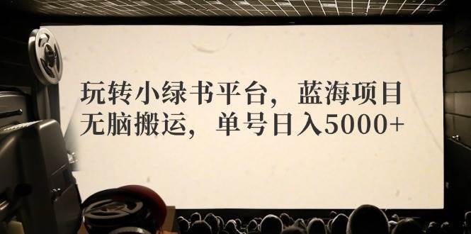 玩轉(zhuǎn)小綠書平臺，藍海項目，無腦搬運，單號日入5000+