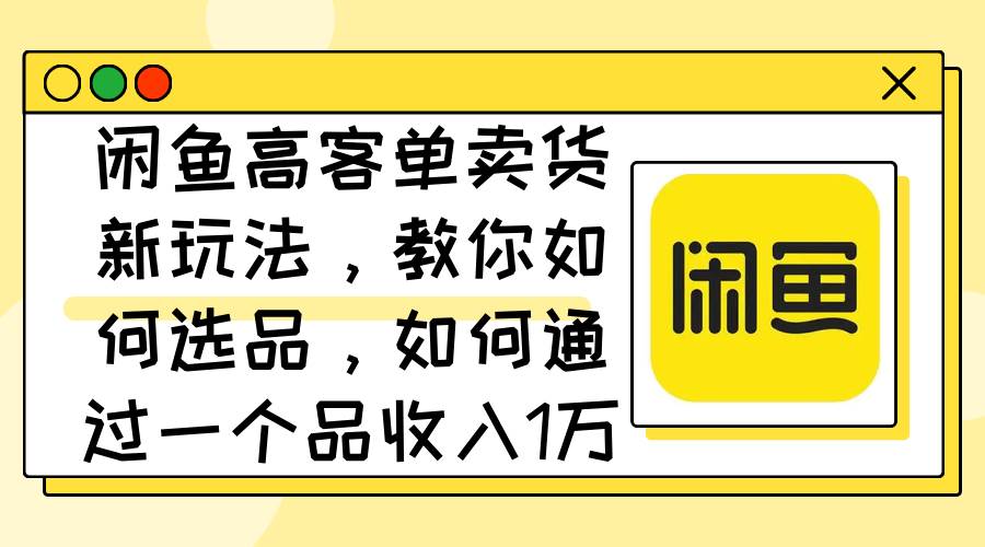 閑魚(yú)高客單賣貨新玩法，教你如何選品，如何通過(guò)一個(gè)品收入1萬(wàn)+